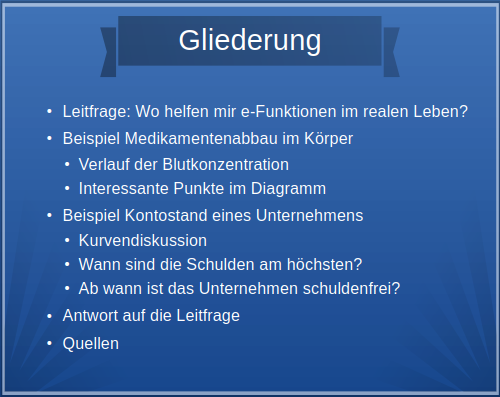 Eine Vortragsfolie. Die Überschrift lautet Gliederung. Darunter steht eine Liste, aus der sich folgende Leitfrage ergibt: Wo helfen mir e-Funktionen im Leben? Darunter werde die verschiedenen Aufgaben stichwortartig beschrieben, die zur Beantwortung dieser Frage führen.